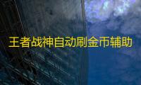 王者战神自动刷金币辅助软件 王者战神新手攻略